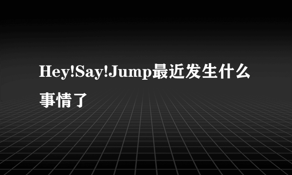 Hey!Say!Jump最近发生什么事情了