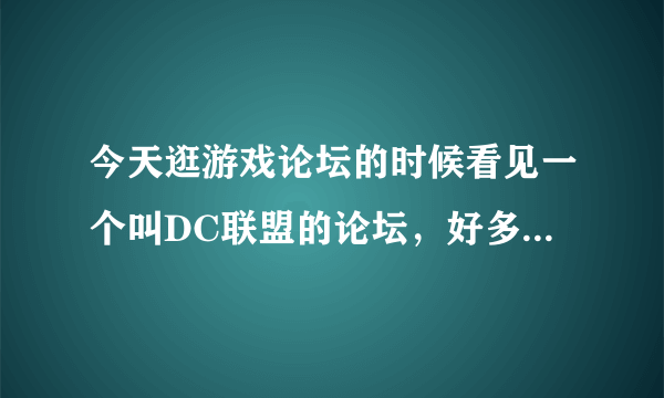 今天逛游戏论坛的时候看见一个叫DC联盟的论坛，好多人都说不错，求去过的人说说这个论坛怎么样？