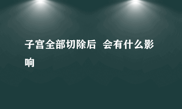 子宫全部切除后  会有什么影响