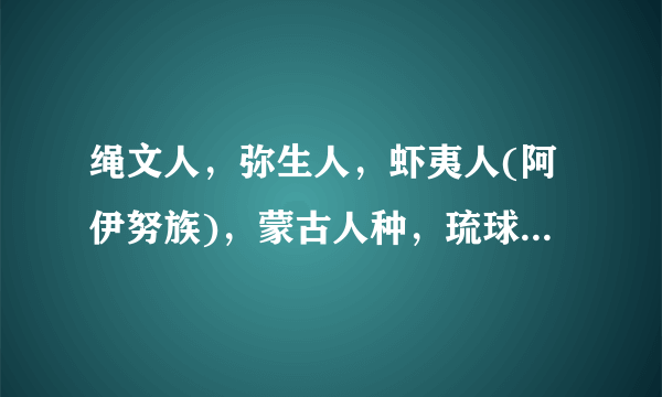 绳文人，弥生人，虾夷人(阿伊努族)，蒙古人种，琉球人，还有一个和虾夷族有仇的什？