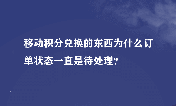 移动积分兑换的东西为什么订单状态一直是待处理？