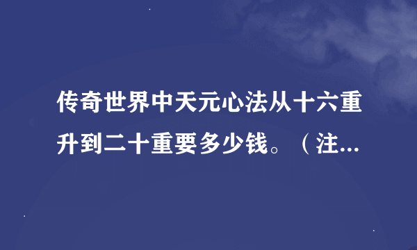 传奇世界中天元心法从十六重升到二十重要多少钱。（注：在83区）