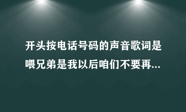 开头按电话号码的声音歌词是喂兄弟是我以后咱们不要再联系了咱对不起你那是什么歌曲