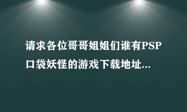 请求各位哥哥姐姐们谁有PSP口袋妖怪的游戏下载地址，要一定能下的