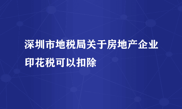 深圳市地税局关于房地产企业印花税可以扣除