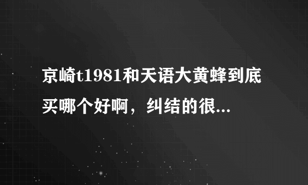 京崎t1981和天语大黄蜂到底买哪个好啊，纠结的很，本人女学生，平时爱玩手机，希望大家给点意见