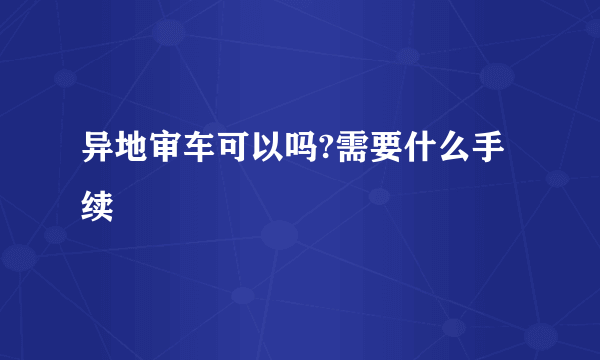 异地审车可以吗?需要什么手续