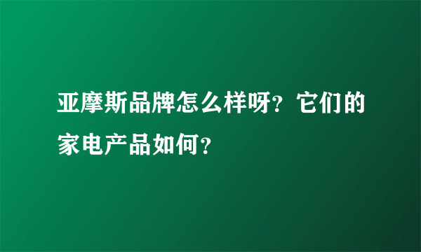 亚摩斯品牌怎么样呀？它们的家电产品如何？