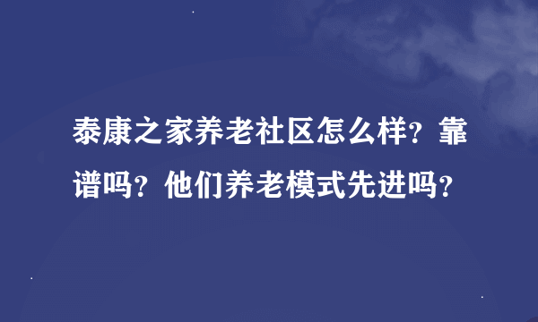 泰康之家养老社区怎么样？靠谱吗？他们养老模式先进吗？