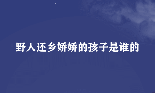 野人还乡娇娇的孩子是谁的