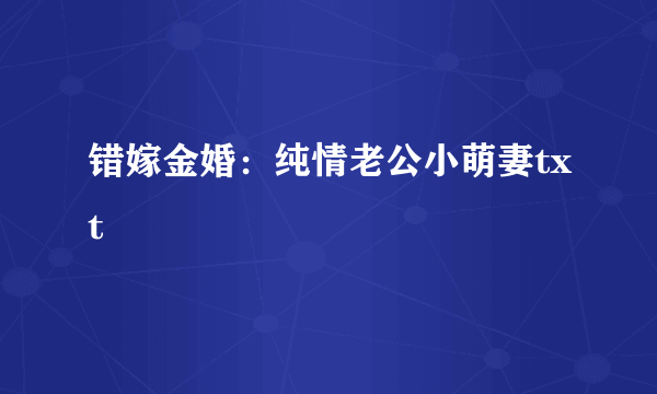 错嫁金婚：纯情老公小萌妻txt