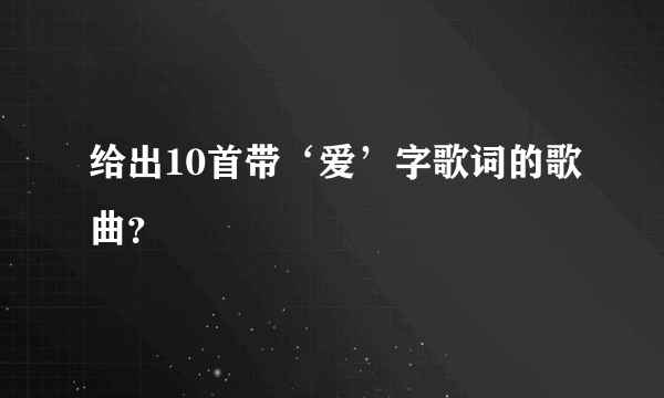 给出10首带‘爱’字歌词的歌曲？