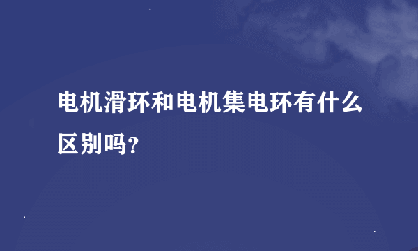 电机滑环和电机集电环有什么区别吗？