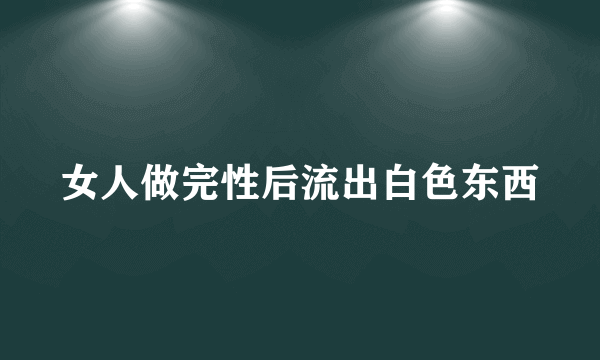 女人做完性后流出白色东西