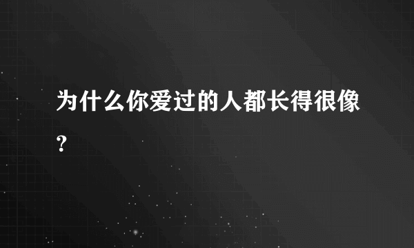 为什么你爱过的人都长得很像？