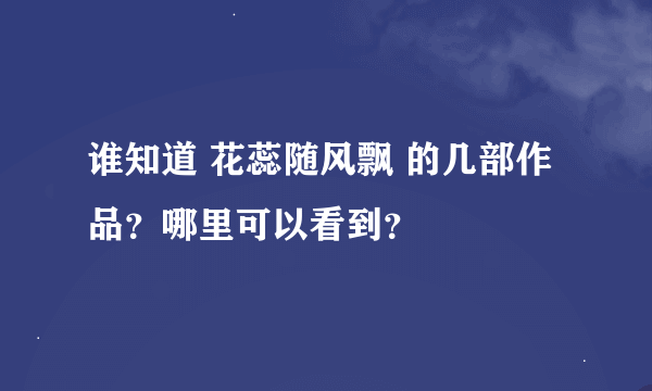 谁知道 花蕊随风飘 的几部作品？哪里可以看到？