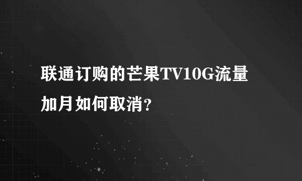 联通订购的芒果TV10G流量加月如何取消？