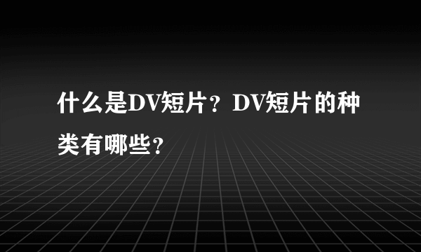 什么是DV短片？DV短片的种类有哪些？