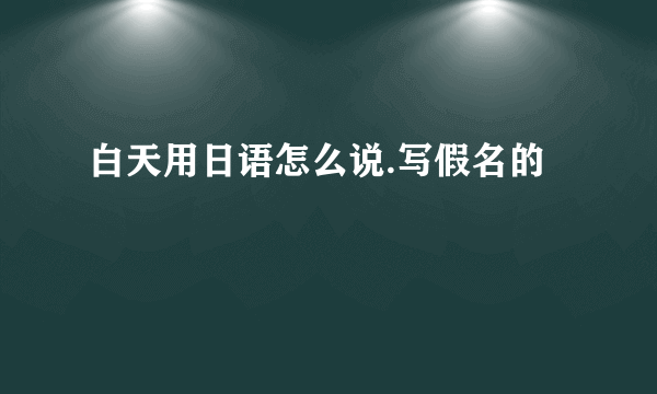 白天用日语怎么说.写假名的