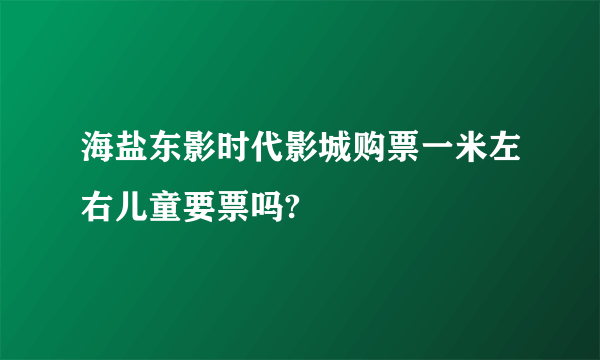 海盐东影时代影城购票一米左右儿童要票吗?