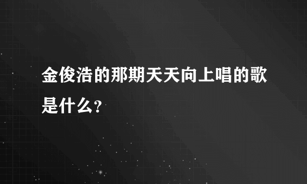 金俊浩的那期天天向上唱的歌是什么？