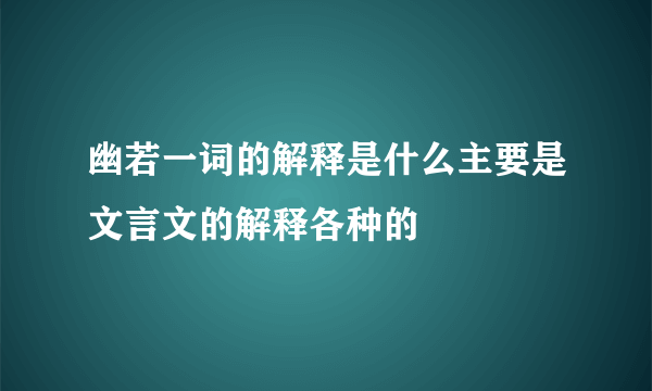 幽若一词的解释是什么主要是文言文的解释各种的