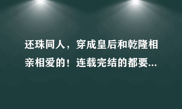 还珠同人，穿成皇后和乾隆相亲相爱的！连载完结的都要 光告诉我书名也行！谢谢了！