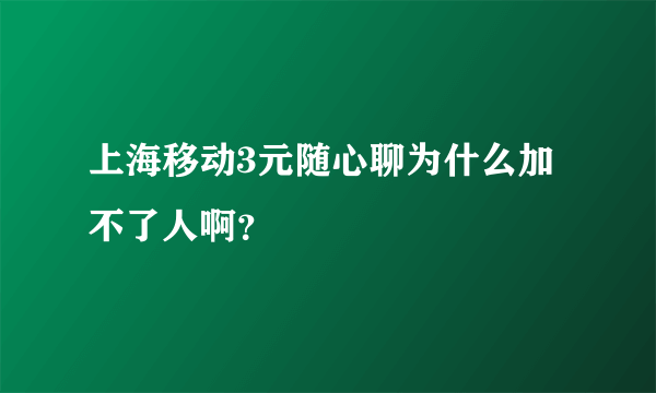 上海移动3元随心聊为什么加不了人啊？