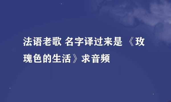 法语老歌 名字译过来是 《玫瑰色的生活》求音频