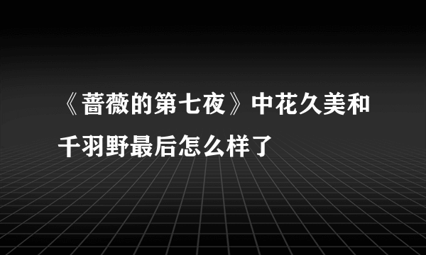 《蔷薇的第七夜》中花久美和千羽野最后怎么样了