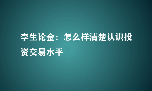 李生论金：怎么样清楚认识投资交易水平