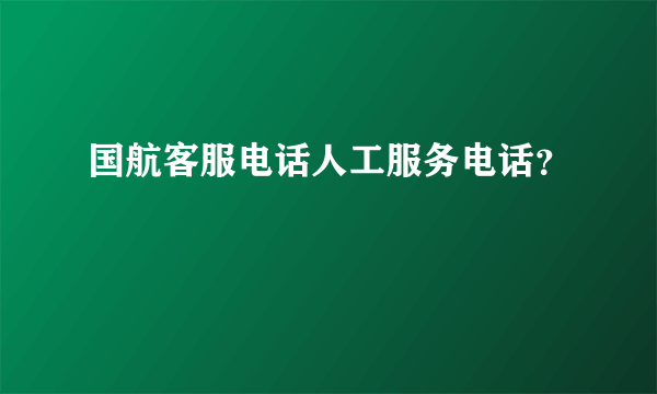 国航客服电话人工服务电话？