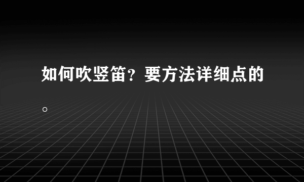 如何吹竖笛？要方法详细点的。