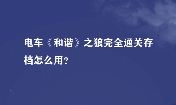 电车《和谐》之狼完全通关存档怎么用？