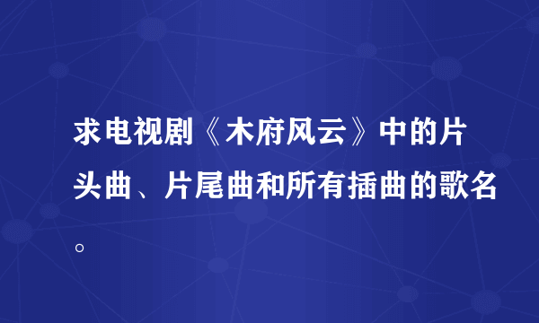 求电视剧《木府风云》中的片头曲、片尾曲和所有插曲的歌名。