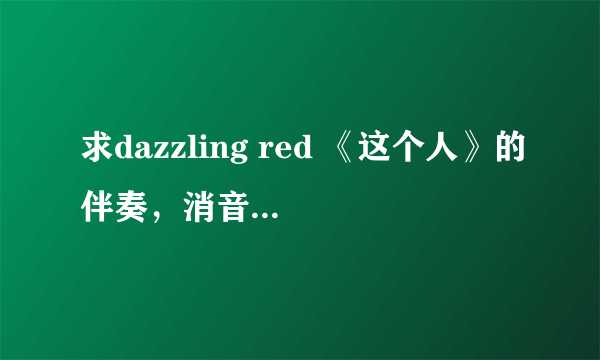 求dazzling red 《这个人》的伴奏，消音的也可以，但是要消得比较干净