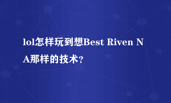 lol怎样玩到想Best Riven NA那样的技术？