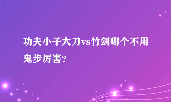 功夫小子大刀vs竹剑哪个不用鬼步厉害？