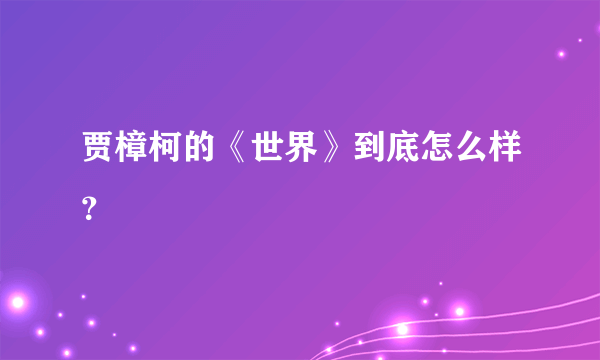 贾樟柯的《世界》到底怎么样？