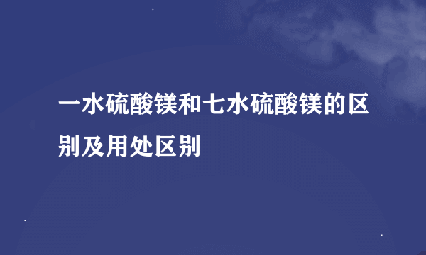 一水硫酸镁和七水硫酸镁的区别及用处区别