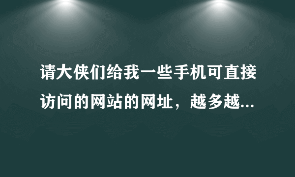 请大侠们给我一些手机可直接访问的网站的网址，越多越好，，，，谢谢