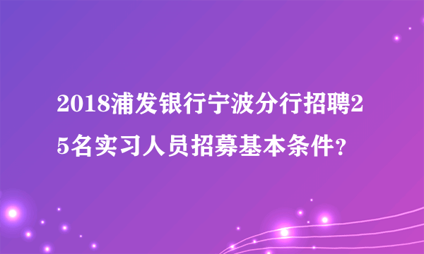 2018浦发银行宁波分行招聘25名实习人员招募基本条件？