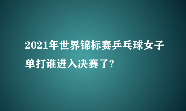 2021年世界锦标赛乒乓球女子单打谁进入决赛了?