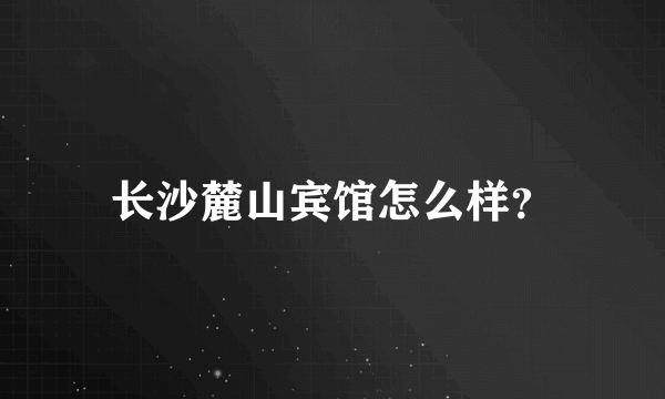 长沙麓山宾馆怎么样？