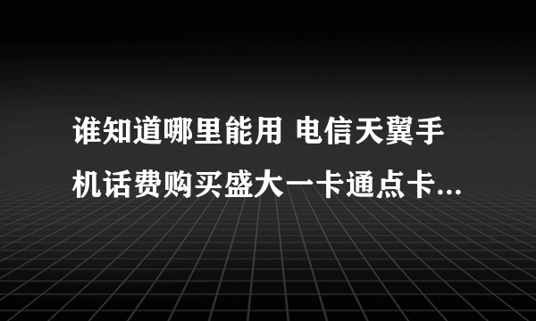 谁知道哪里能用 电信天翼手机话费购买盛大一卡通点卡或骏网点卡。。。是电信手机话费购买哈。知道