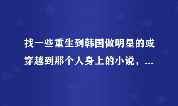 找一些重生到韩国做明星的或穿越到那个人身上的小说，最好完本的，没完的写下 像娱乐韩国之类的，给100分