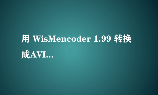 用 WisMencoder 1.99 转换成AVI视频,怎么不行呀?