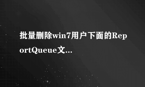 批量删除win7用户下面的ReportQueue文件夹的内容