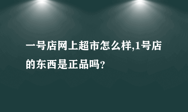 一号店网上超市怎么样,1号店的东西是正品吗？