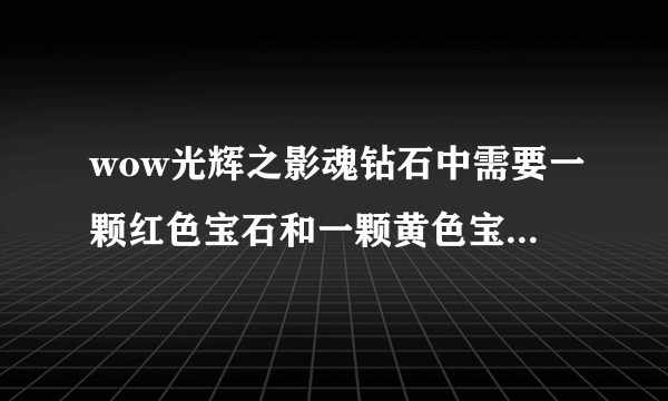 wow光辉之影魂钻石中需要一颗红色宝石和一颗黄色宝石是什么意思？